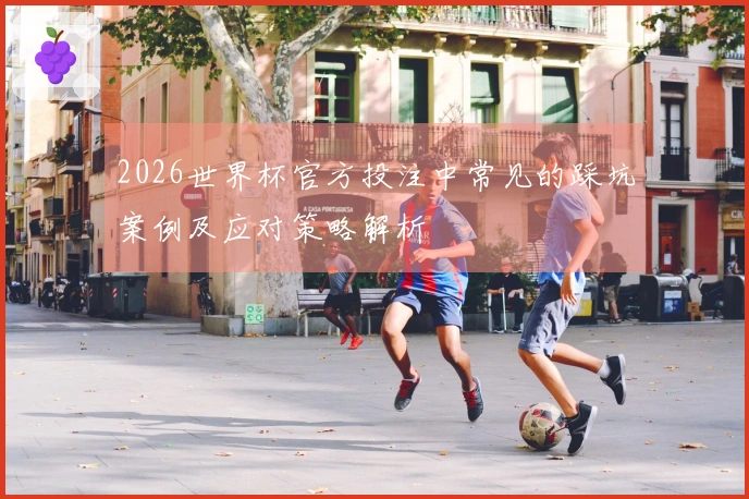 2026世界杯官方投注中常见的踩坑案例及应对策略解析
