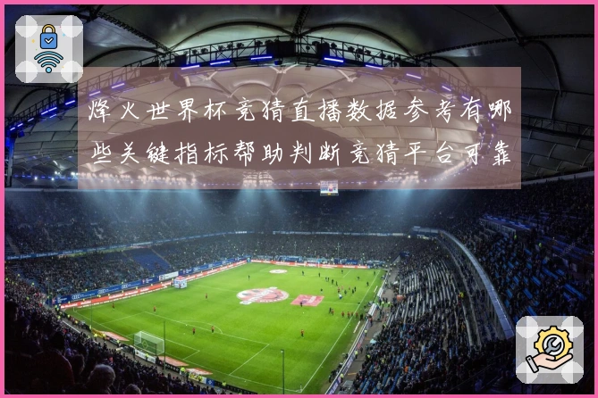 烽火世界杯竞猜直播数据参考有哪些关键指标帮助判断竞猜平台可靠性