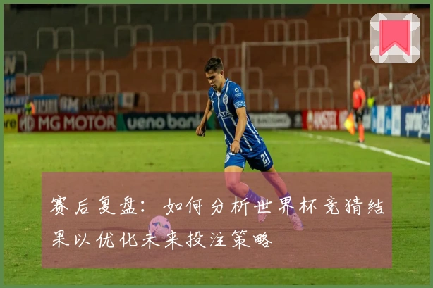 赛后复盘：如何分析世界杯竞猜结果以优化未来投注策略