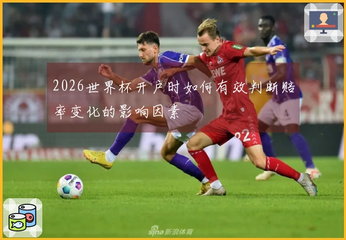 2026世界杯开户时如何有效判断赔率变化的影响因素