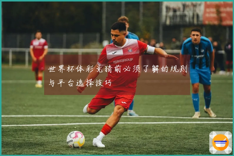 世界杯体彩竞猜前必须了解的规则与平台选择技巧